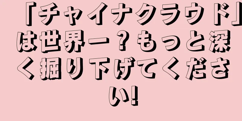 「チャイナクラウド」は世界一？もっと深く掘り下げてください!
