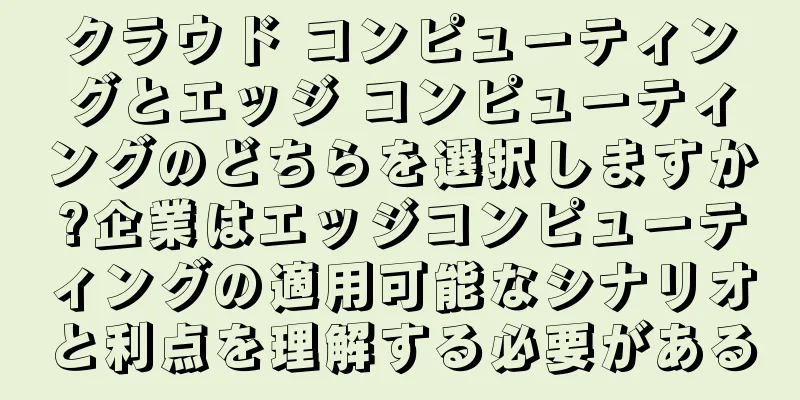 クラウド コンピューティングとエッジ コンピューティングのどちらを選択しますか?企業はエッジコンピューティングの適用可能なシナリオと利点を理解する必要がある