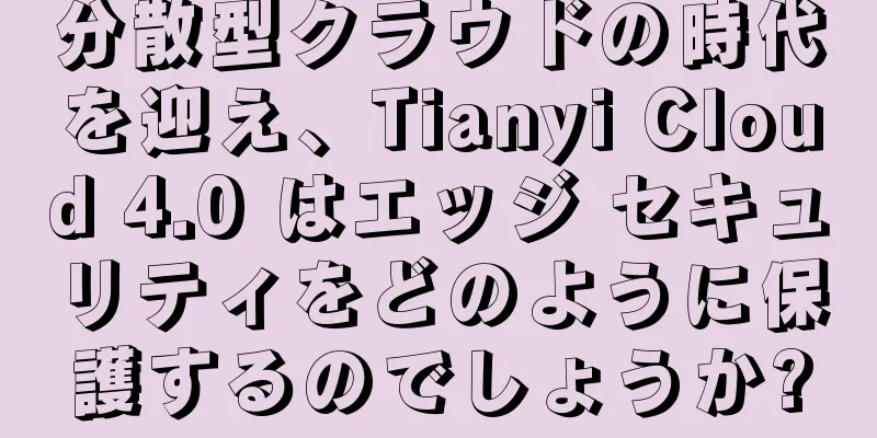 分散型クラウドの時代を迎え、Tianyi Cloud 4.0 はエッジ セキュリティをどのように保護するのでしょうか?