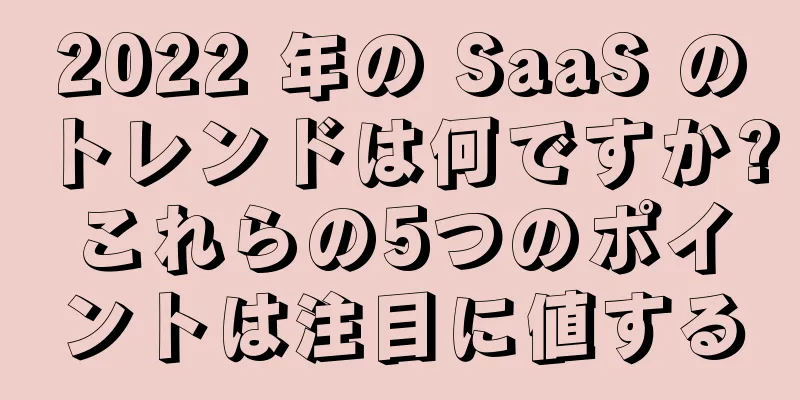 2022 年の SaaS のトレンドは何ですか?これらの5つのポイントは注目に値する