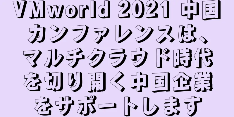 VMworld 2021 中国カンファレンスは、マルチクラウド時代を切り開く中国企業をサポートします