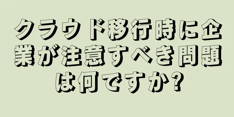 クラウド移行時に企業が注意すべき問題は何ですか?
