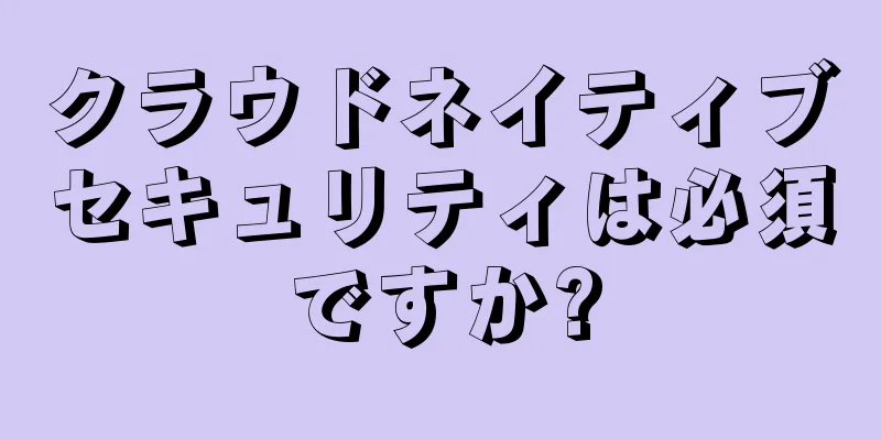 クラウドネイティブセキュリティは必須ですか?
