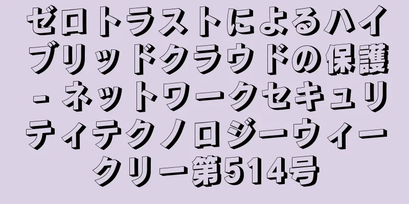 ゼロトラストによるハイブリッドクラウドの保護 - ネットワークセキュリティテクノロジーウィークリー第514号