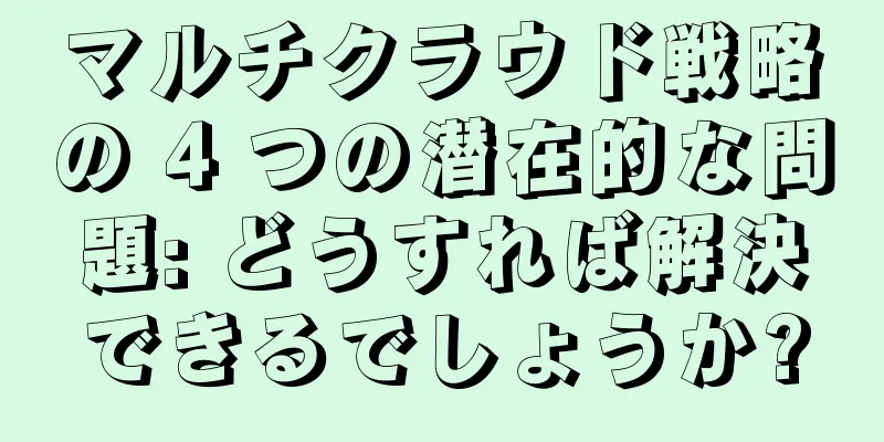 マルチクラウド戦略の 4 つの潜在的な問題: どうすれば解決できるでしょうか?