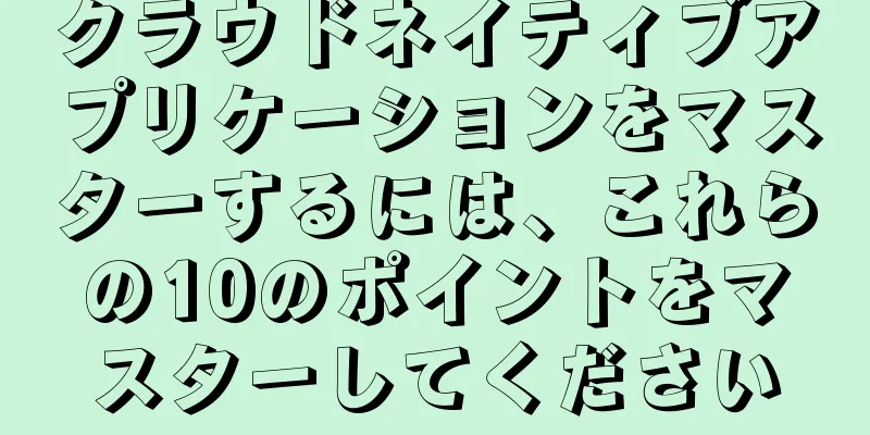 クラウドネイティブアプリケーションをマスターするには、これらの10のポイントをマスターしてください