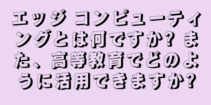 エッジ コンピューティングとは何ですか? また、高等教育でどのように活用できますか?