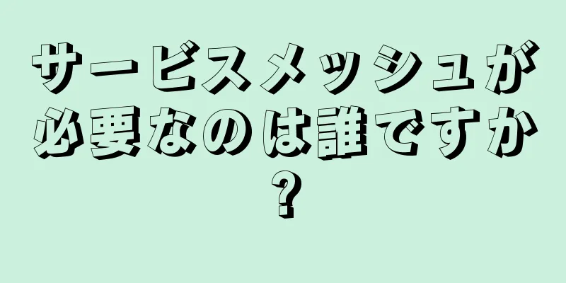 サービスメッシュが必要なのは誰ですか?
