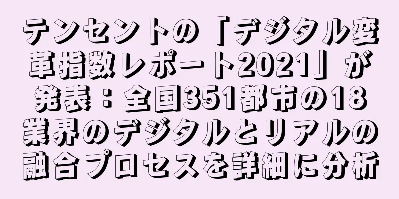 テンセントの「デジタル変革指数レポート2021」が発表：全国351都市の18業界のデジタルとリアルの融合プロセスを詳細に分析