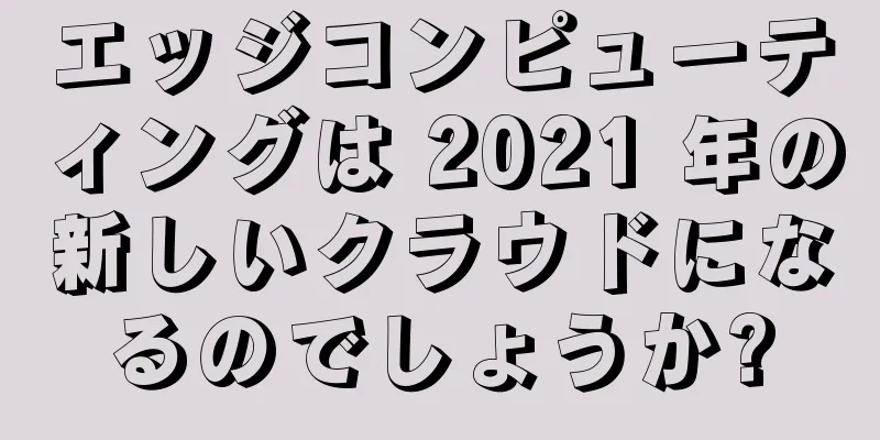 エッジコンピューティングは 2021 年の新しいクラウドになるのでしょうか?