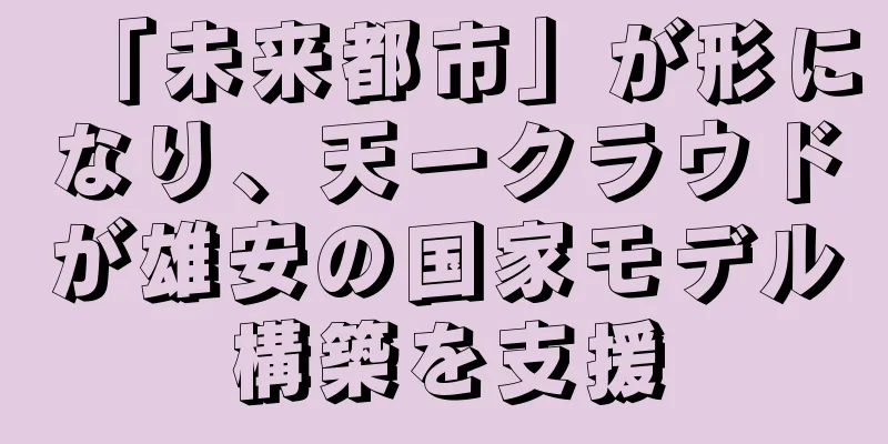 「未来都市」が形になり、天一クラウドが雄安の国家モデル構築を支援