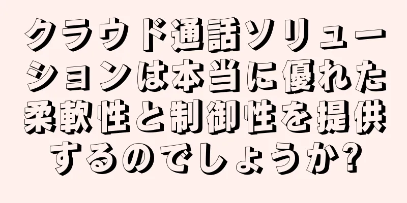 クラウド通話ソリューションは本当に優れた柔軟性と制御性を提供するのでしょうか?