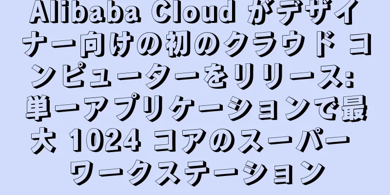 Alibaba Cloud がデザイナー向けの初のクラウド コンピューターをリリース: 単一アプリケーションで最大 1024 コアのスーパー ワークステーション