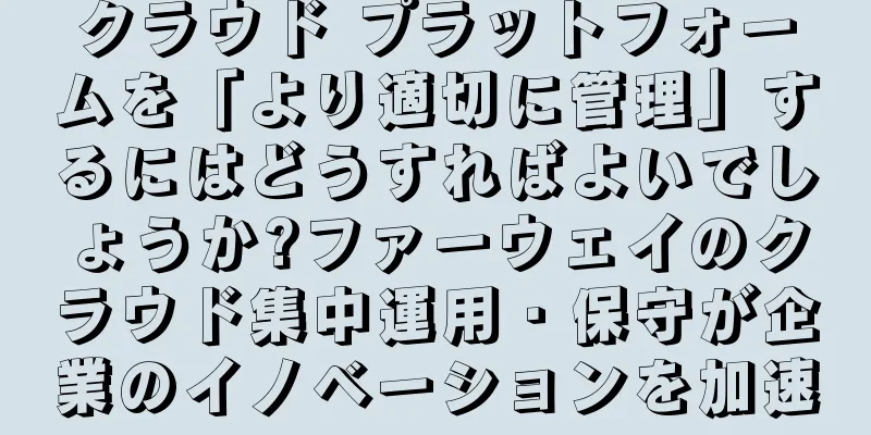 クラウド プラットフォームを「より適切に管理」するにはどうすればよいでしょうか?ファーウェイのクラウド集中運用・保守が企業のイノベーションを加速