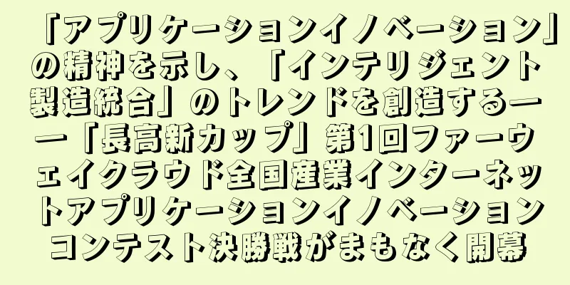 「アプリケーションイノベーション」の精神を示し、「インテリジェント製造統合」のトレンドを創造する――「長高新カップ」第1回ファーウェイクラウド全国産業インターネットアプリケーションイノベーションコンテスト決勝戦がまもなく開幕
