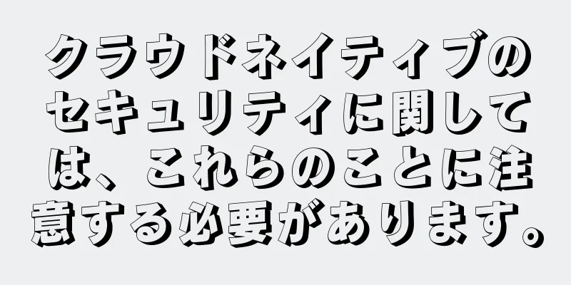 クラウドネイティブのセキュリティに関しては、これらのことに注意する必要があります。