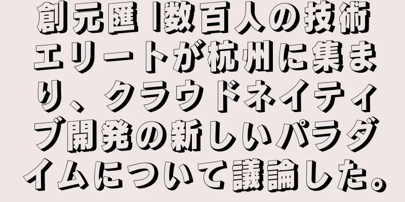 創元匯 |数百人の技術エリートが杭州に集まり、クラウドネイティブ開発の新しいパラダイムについて議論した。