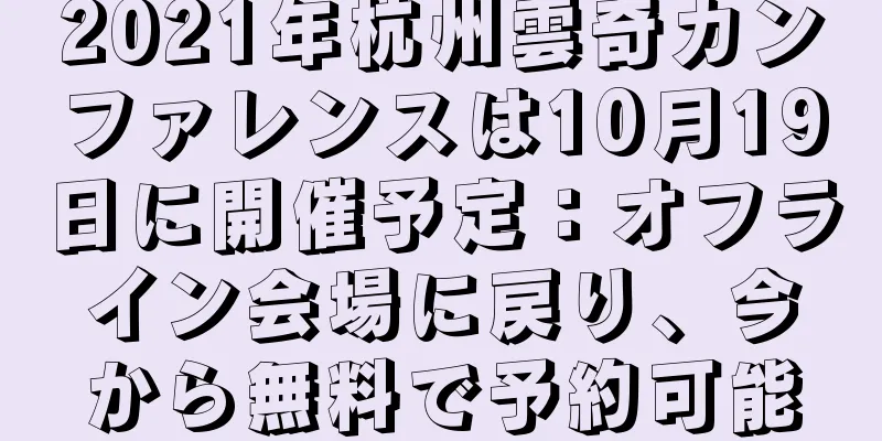 2021年杭州雲奇カンファレンスは10月19日に開催予定：オフライン会場に戻り、今から無料で予約可能