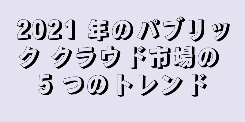 2021 年のパブリック クラウド市場の 5 つのトレンド