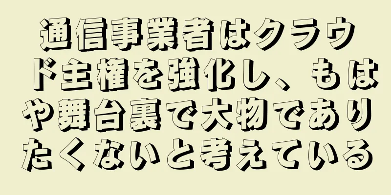 通信事業者はクラウド主権を強化し、もはや舞台裏で大物でありたくないと考えている