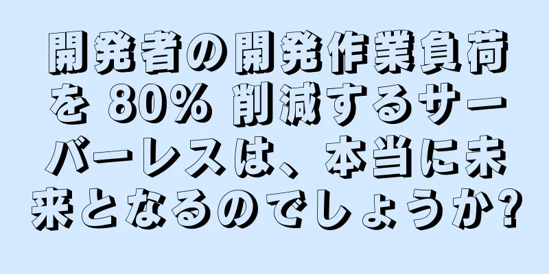 開発者の開発作業負荷を 80% 削減するサーバーレスは、本当に未来となるのでしょうか?