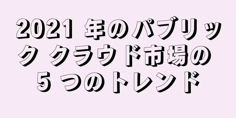 2021 年のパブリック クラウド市場の 5 つのトレンド