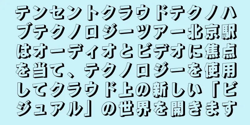 テンセントクラウドテクノハブテクノロジーツアー北京駅はオーディオとビデオに焦点を当て、テクノロジーを使用してクラウド上の新しい「ビジュアル」の世界を開きます
