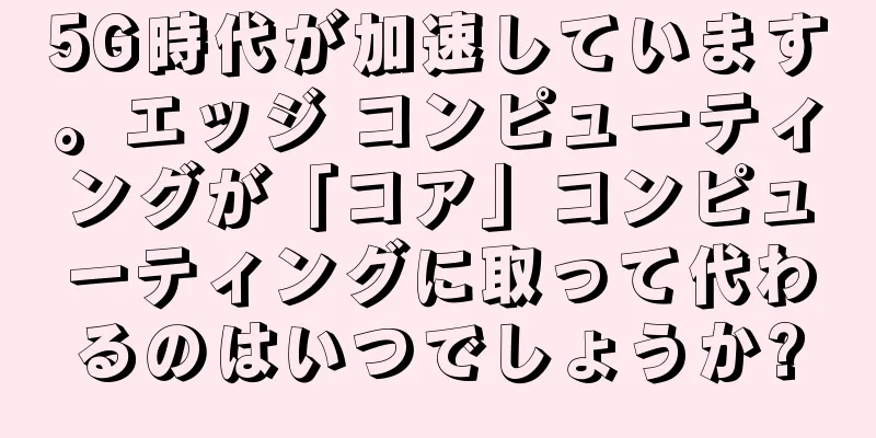 5G時代が加速しています。エッジ コンピューティングが「コア」コンピューティングに取って代わるのはいつでしょうか?
