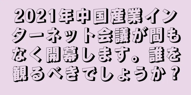 2021年中国産業インターネット会議が間もなく開幕します。誰を観るべきでしょうか？