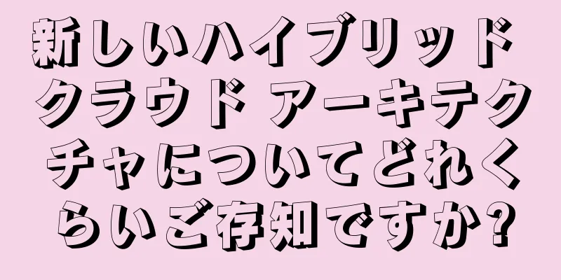 新しいハイブリッド クラウド アーキテクチャについてどれくらいご存知ですか?
