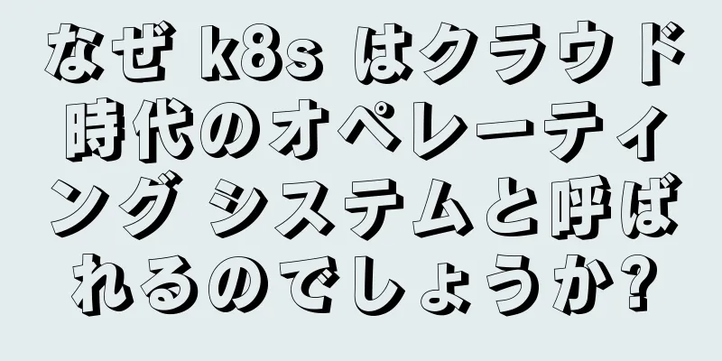 なぜ k8s はクラウド時代のオペレーティング システムと呼ばれるのでしょうか?