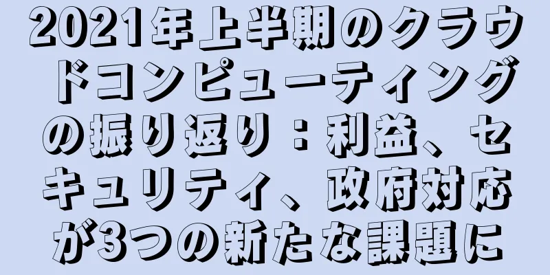 2021年上半期のクラウドコンピューティングの振り返り：利益、セキュリティ、政府対応が3つの新たな課題に