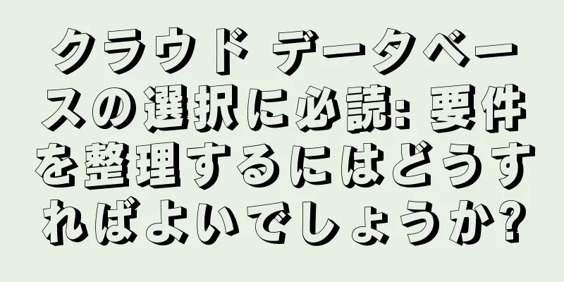 クラウド データベースの選択に必読: 要件を整理するにはどうすればよいでしょうか?