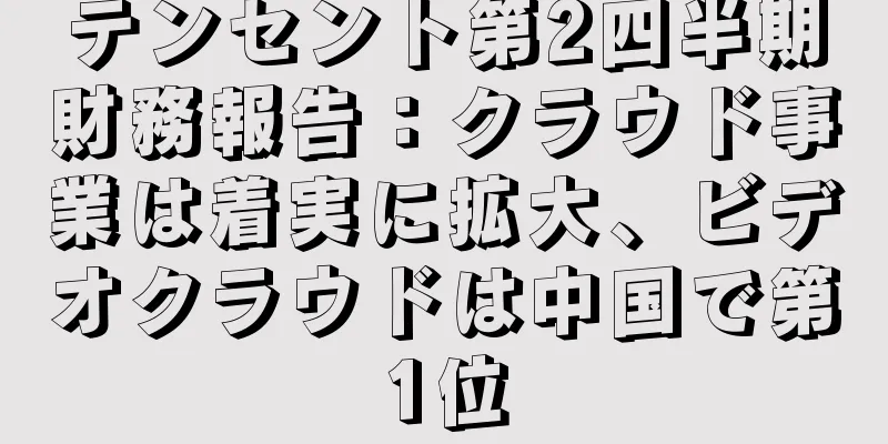 テンセント第2四半期財務報告：クラウド事業は着実に拡大、ビデオクラウドは中国で第1位