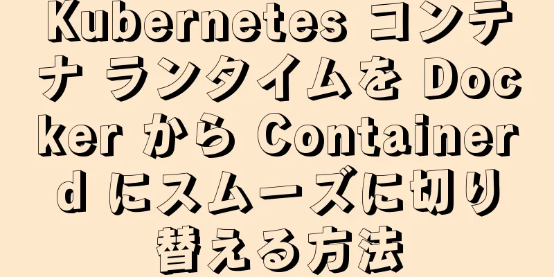 Kubernetes コンテナ ランタイムを Docker から Containerd にスムーズに切り替える方法