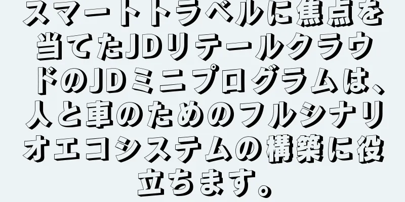 スマートトラベルに焦点を当てたJDリテールクラウドのJDミニプログラムは、人と車のためのフルシナリオエコシステムの構築に役立ちます。