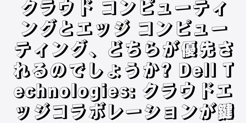クラウド コンピューティングとエッジ コンピューティング、どちらが優先されるのでしょうか? Dell Technologies: クラウドエッジコラボレーションが鍵