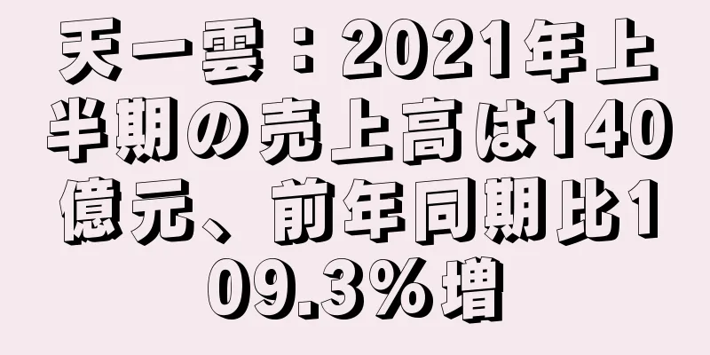 天一雲：2021年上半期の売上高は140億元、前年同期比109.3%増