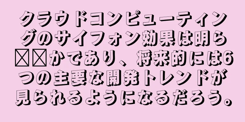 クラウドコンピューティングのサイフォン効果は明ら​​かであり、将来的には6つの主要な開発トレンドが見られるようになるだろう。