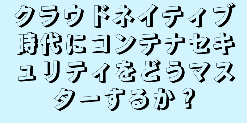 クラウドネイティブ時代にコンテナセキュリティをどうマスターするか？