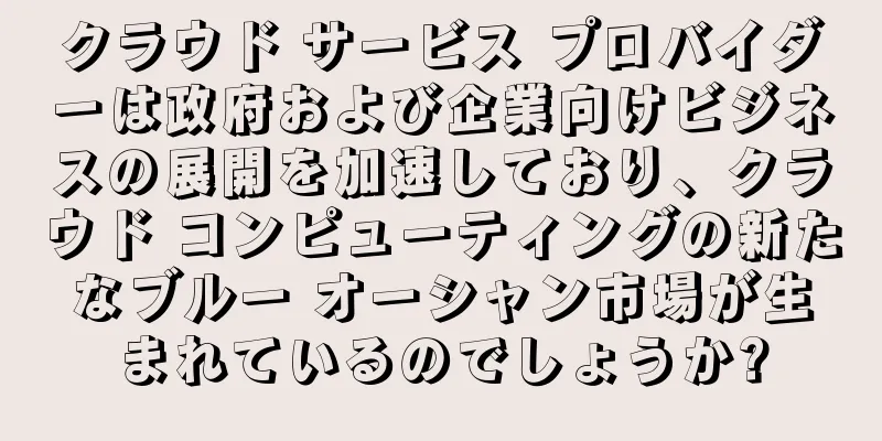 クラウド サービス プロバイダーは政府および企業向けビジネスの展開を加速しており、クラウド コンピューティングの新たなブルー オーシャン市場が生まれているのでしょうか?