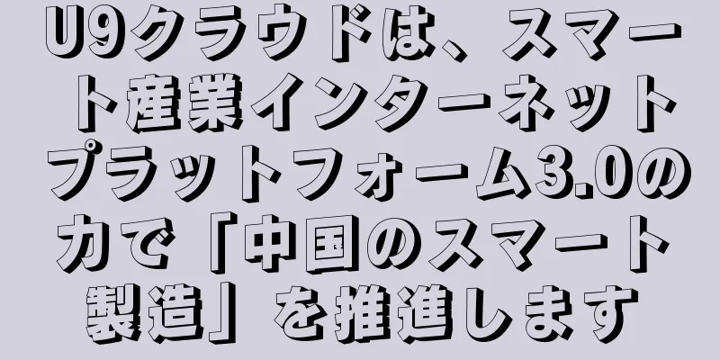 U9クラウドは、スマート産業インターネットプラットフォーム3.0の力で「中国のスマート製造」を推進します