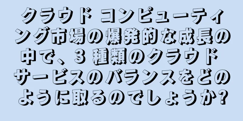 クラウド コンピューティング市場の爆発的な成長の中で、3 種類のクラウド サービスのバランスをどのように取るのでしょうか?