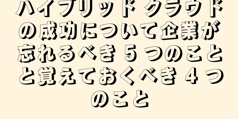 ハイブリッド クラウドの成功について企業が忘れるべき 5 つのことと覚えておくべき 4 つのこと