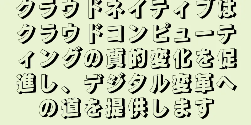 クラウドネイティブはクラウドコンピューティングの質的変化を促進し、デジタル変革への道を提供します