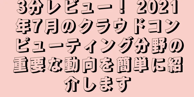 3分レビュー！ 2021年7月のクラウドコンピューティング分野の重要な動向を簡単に紹介します