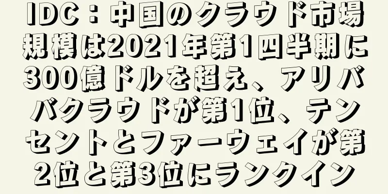 IDC：中国のクラウド市場規模は2021年第1四半期に300億ドルを超え、アリババクラウドが第1位、テンセントとファーウェイが第2位と第3位にランクイン