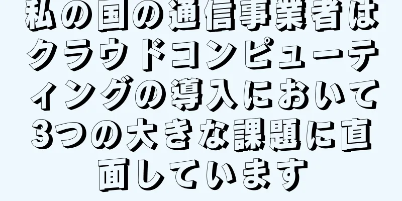 私の国の通信事業者はクラウドコンピューティングの導入において3つの大きな課題に直面しています