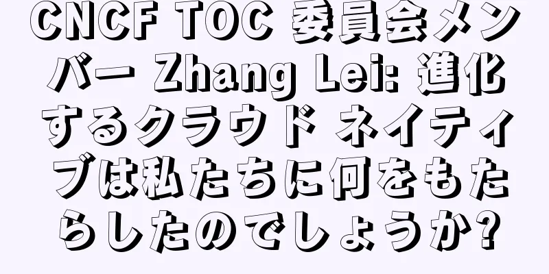 CNCF TOC 委員会メンバー Zhang Lei: 進化するクラウド ネイティブは私たちに何をもたらしたのでしょうか?