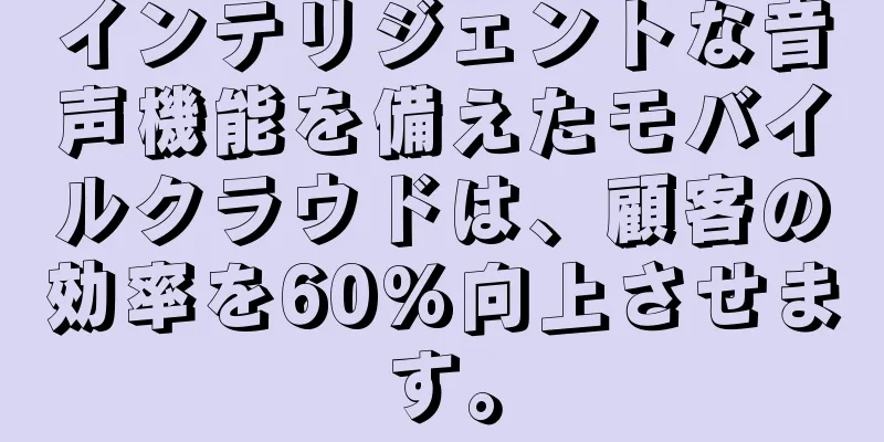 インテリジェントな音声機能を備えたモバイルクラウドは、顧客の効率を60%向上させます。